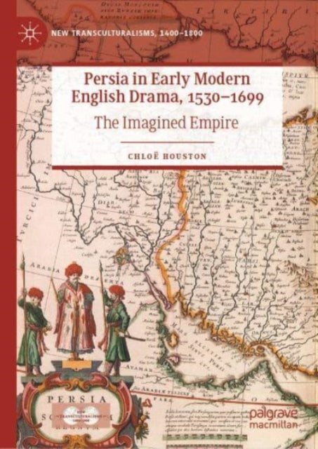 Persia in Early Modern English Drama, 1530-1699: The Imagined Empire
