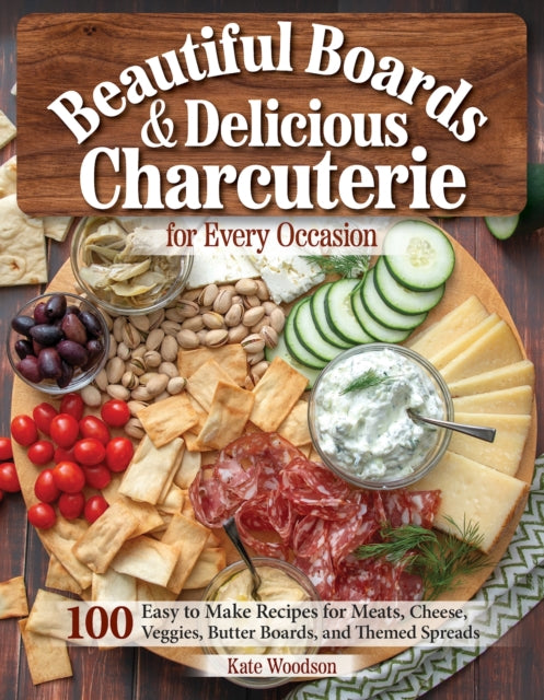 Beautiful Boards & Delicious Charcuterie for Every Occasion: 100 Easy to Make Recipes