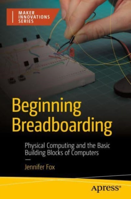 Beginning Breadboarding: Physical Computing and the Basic Building Blocks of Computers