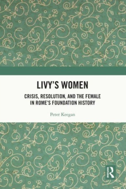Livy's Women: Crisis, Resolution, and the Female in Rome's Foundation History