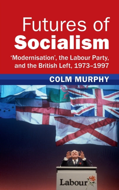 Futures of Socialism: 'Modernisation', the Labour Party, and the British Left, 1973-1997