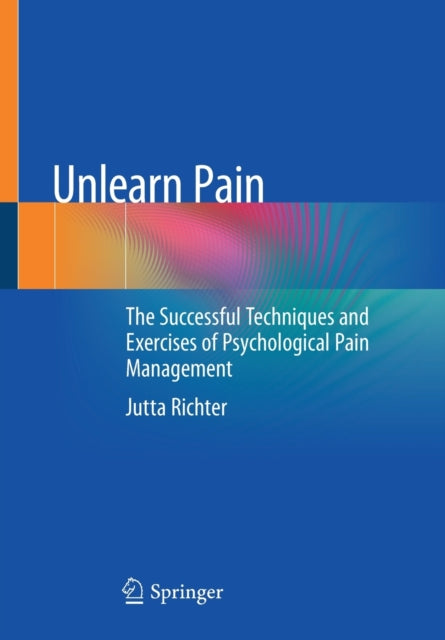 Unlearn Pain: The Successful Techniques And Exercises Of Psychological Pain Management