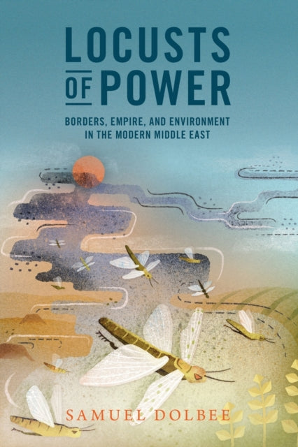 Locusts of Power: Borders, Empire, and Environment in the Modern Middle East