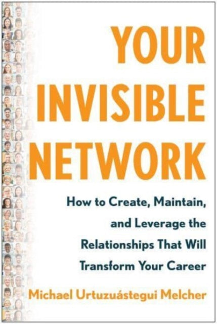Your Invisible Network: How to Create, Maintain, and Leverage the Relationships That Will Transform Your  Career