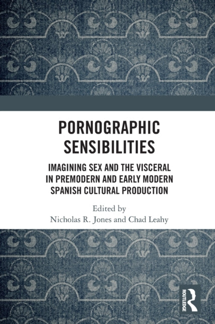 Pornographic Sensibilities: Imagining Sex and the Visceral in Premodern and Early Modern Spanish Cultural Production