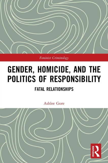 Gender, Homicide, and the Politics of Responsibility: Fatal Relationships