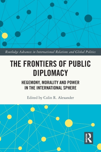 The Frontiers of Public Diplomacy: Hegemony, Morality and Power in the International Sphere
