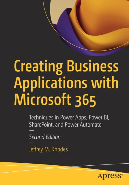 Creating Business Applications with Microsoft 365: Techniques in Power Apps, Power BI, SharePoint, and Power Automate