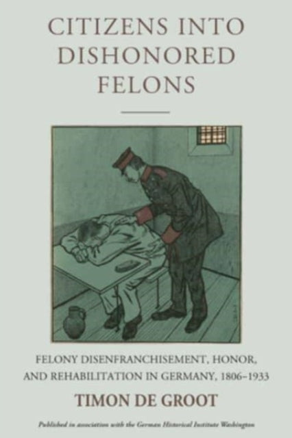 Citizens into Dishonored Felons: Felony Disenfranchisement, Honor, and Rehabilitation in Germany, 1806-1933