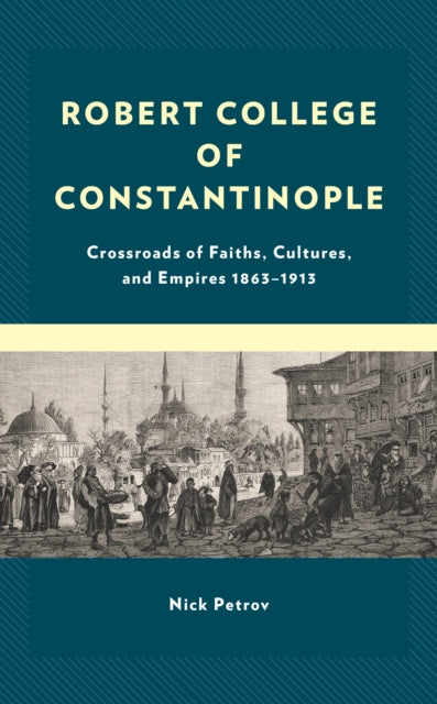 Robert College of Constantinople: Crossroads of Faiths, Cultures, and Empires 1863-1913