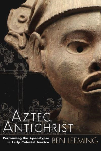 Aztec Antichrist: Performing the Apocalypse in Early Colonial Mexico Volume 1