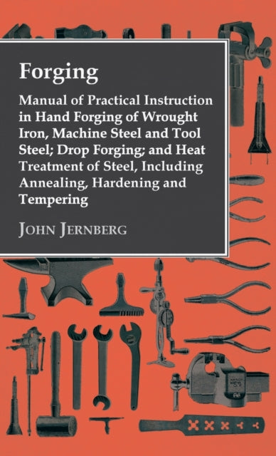 Forging - Manual of Practical Instruction in Hand Forging of Wrought Iron, Machine Steel and Tool Steel; Drop Forging; And Heat Treatment of Steel, Including Annealing, Hardening and Tempering
