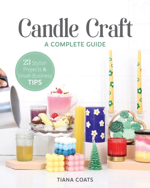 Candle Craft: A Complete Guide; 23 Stylish Projects & Small-Business Tips