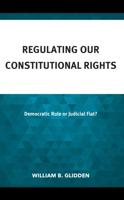 Regulating Our Constitutional Rights: Democratic Rule or Judicial Fiat?