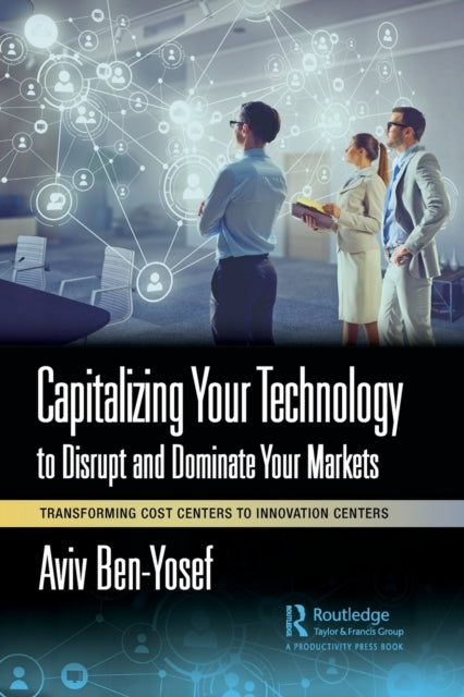 Capitalizing Your Technology to Disrupt and Dominate Your Markets: Transforming Cost Centers to Innovation Centers