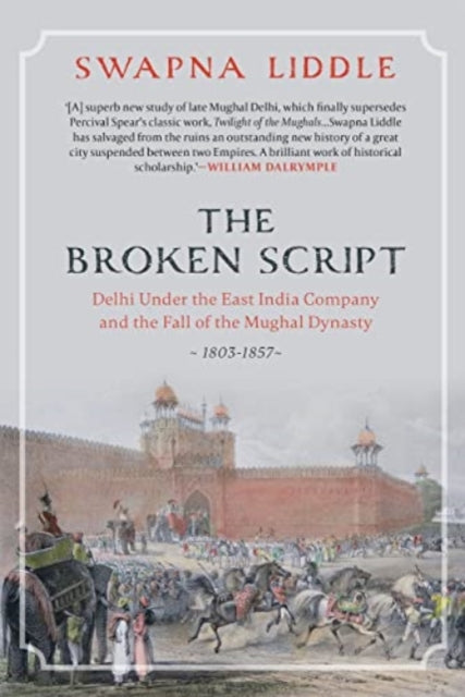 The Broken Script: Delhi under the East India Company and the fall of the Mughal Dynasty 1803-1857