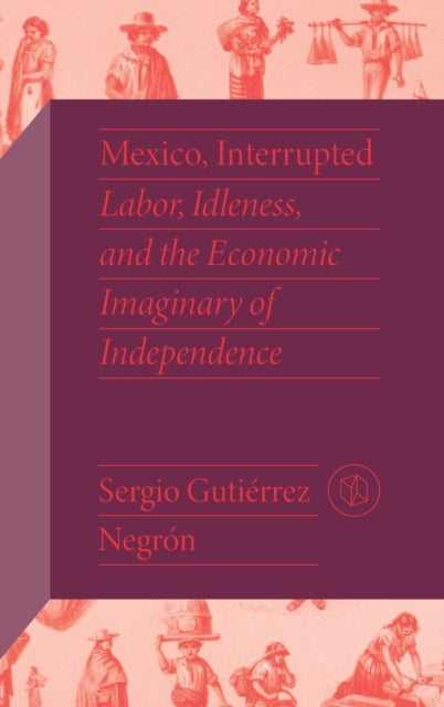 Mexico, Interrupted: Labor, Idleness, and the Economic Imaginary of Independence