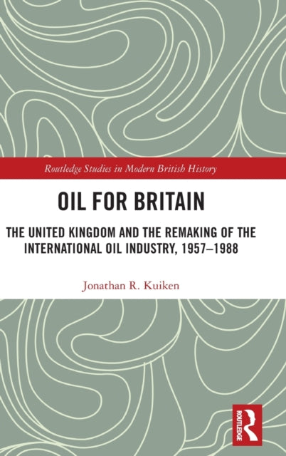 Oil for Britain: The United Kingdom and the Remaking of the International Oil Industry, 1957-1988