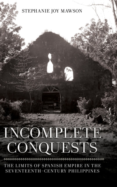 Incomplete Conquests: The Limits of Spanish Empire in the Seventeenth-Century Philippines
