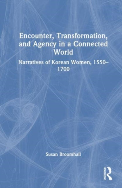 Encounter, Transformation, and Agency in a Connected World: Narratives of Korean Women, 1550-1700