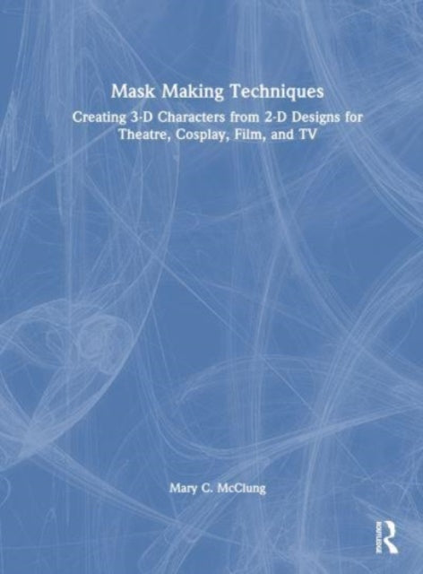 Mask Making Techniques: Creating 3-D Characters from 2-D Designs for Theatre, Cosplay, Film, and TV