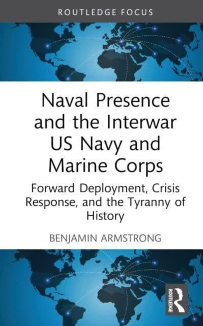 Naval Presence and the Interwar US Navy and Marine Corps: Forward Deployment, Crisis Response, and the Tyranny of History