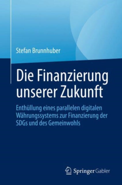 Die Finanzierung unserer Zukunft: Wie wir mit einer digitalen Parallelwahrung die Welt retten, unsere Gemeinguter finanzieren und die Nachhaltigkeitsziele erreichen