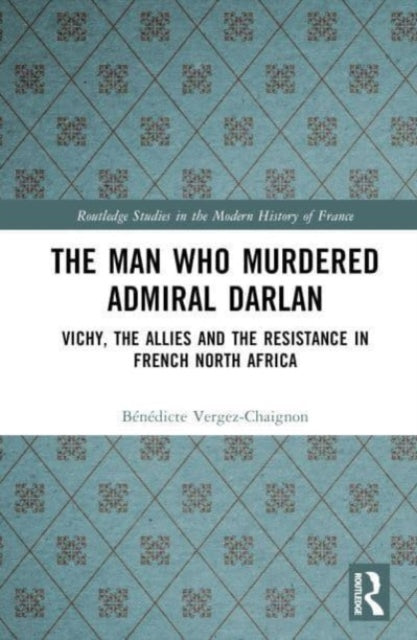 The Man Who Murdered Admiral Darlan: Vichy, the Allies and the Resistance in French North Africa