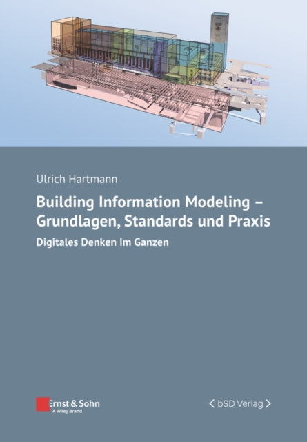 Building Information Modeling - Grundlagen, Standards und Praxis: Digitales Denken im Ganzen