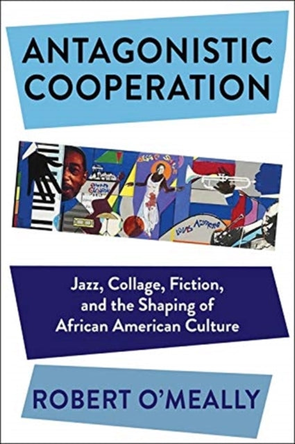 Antagonistic Cooperation: Jazz, Collage, Fiction, and the Shaping of African American Culture