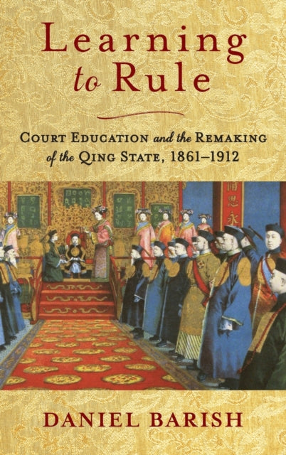 Learning to Rule: Court Education and the Remaking of the Qing State, 1861-1912