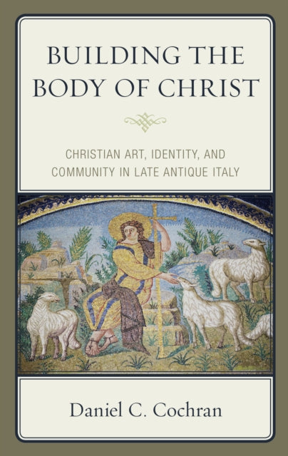 Building the Body of Christ: Christian Art, Identity, and Community in Late Antique Italy