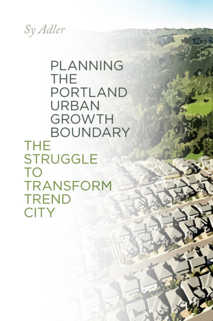 Planning the Portland Urban Growth Boundary: The Struggle to Transform Trend City