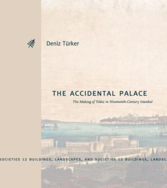 The Accidental Palace: The Making of Yildiz in Nineteenth-Century Istanbul