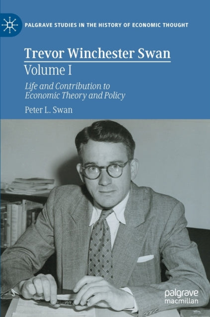 Trevor Winchester Swan, Volume I: Life and Contribution to Economic Theory and Policy