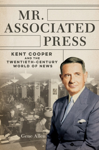 Mr. Associated Press: Kent Cooper and the Twentieth-Century World of News