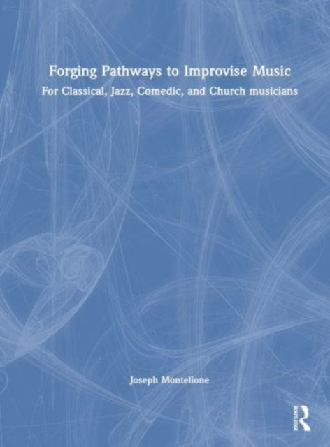 Forging Pathways to Improvise Music: For Classical, Jazz, Comedic, and Church Musicians