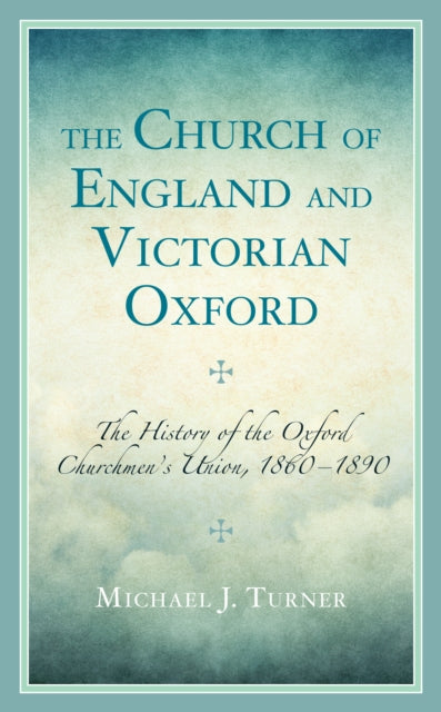 The Church of England and Victorian Oxford: The History of the Oxford Churchmen's Union, 1860-1890
