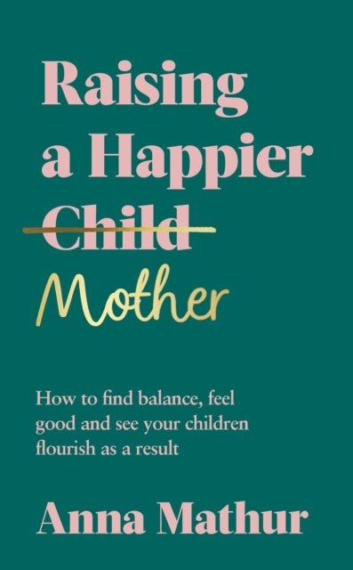 Raising A Happier Mother: How to Find Balance, Feel Good and See Your Children Flourish as a Result.