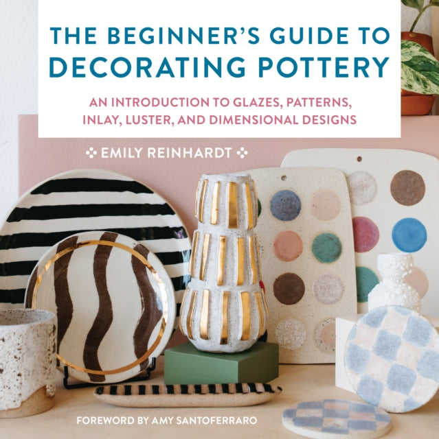 The Beginner's Guide to Decorating Pottery: An Introduction to Glazes, Patterns, Inlay, Luster, and Dimensional Designs