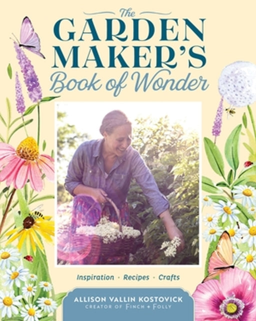 The Garden Maker's Book of Wonder: 162 Recipes, Crafts, Tips, Techniques, and Plants to Inspire You in Every Season