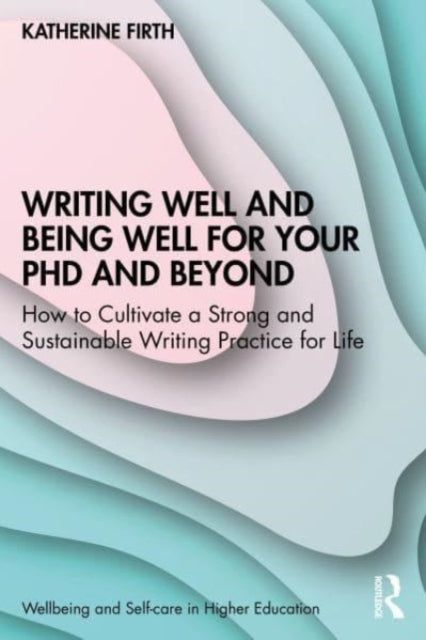 Writing Well and Being Well for Your PhD and Beyond: How to Cultivate a Strong and Sustainable Writing Practice for Life