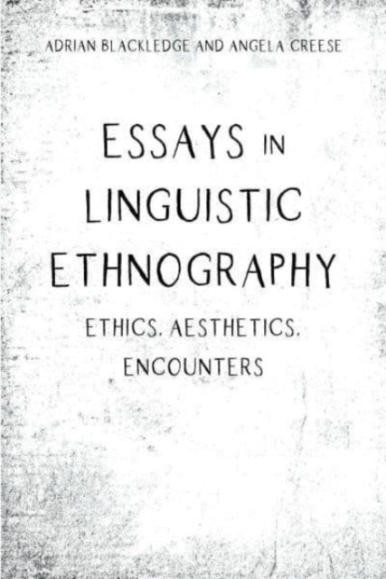 Essays in Linguistic Ethnography: Ethics, Aesthetics, Encounters