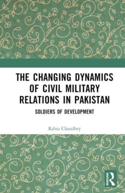 The Changing Dynamics of Civil Military Relations in Pakistan: Soldiers of Development