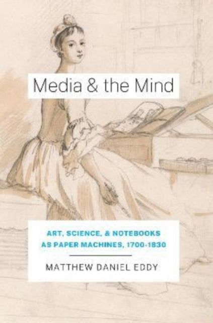 Media and the Mind: Art, Science, and Notebooks as Paper Machines,  1700-1830