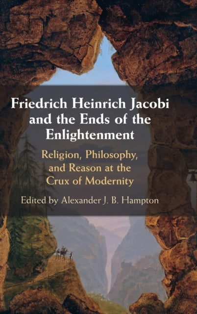 Friedrich Heinrich Jacobi and the Ends of the Enlightenment: Religion, Philosophy, and Reason at the Crux of Modernity