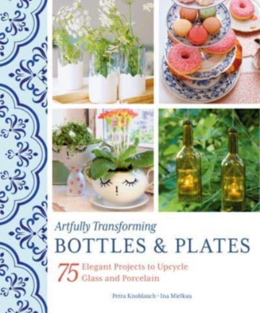 Artfully Transforming Bottles & Plates: 75 Elegant Projects to Upcycle Glass and Porcelain