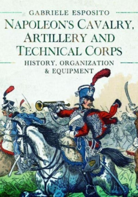 Napoleon's Cavalry, Artillery and Technical Corps 1799-1815: History, Organization and Equipment