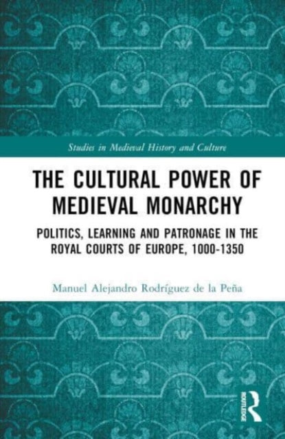 The Cultural Power of Medieval Monarchy: Politics, Learning and Patronage in the Royal Courts of Europe, 1000-1300
