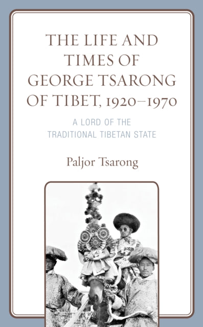The Life and Times of George Tsarong of Tibet, 1920-1970: A Lord of the Traditional Tibetan State